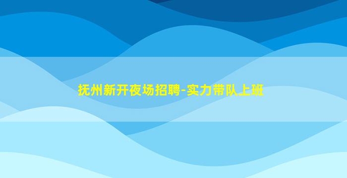 抚州新开夜场招聘-实力带队上班