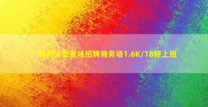 鄂州大型夜场招聘商务场1.6K/18好上班